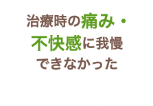 治療時の痛み・不快感に我慢できなかった