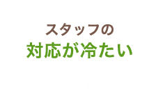 スタッフの対応が冷たい