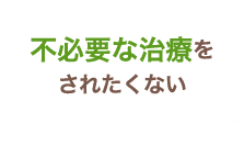 不必要な治療をされたくない