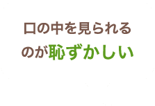 口の中を見られるのが恥ずかしい