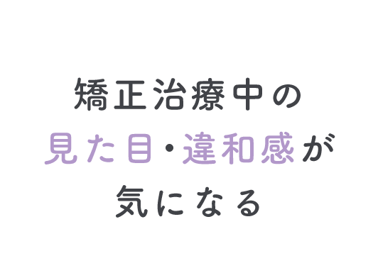 矯正治療中の見た目・違和感が気になる