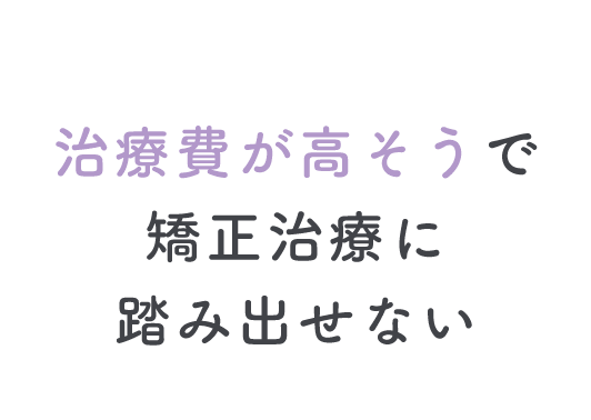 治療費が高そうで矯正治療に踏み出せない